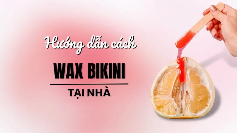Hướng dẫn các bước waxing vùng kín tại nhà an toàn và hiệu quả với sáp chuyên dụng